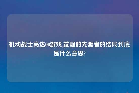 机动战士高达00游戏,觉醒的先驱者的结局到底是什么意思?