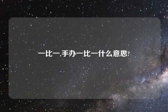 一比一,手办一比一什么意思?