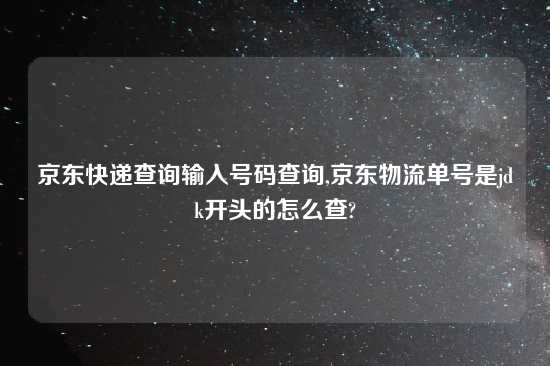 京东快递查询输入号码查询,京东物流单号是jdk开头的怎么查?