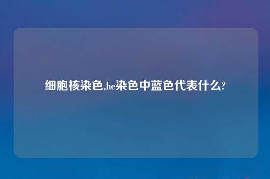 细胞核染色,he染色中蓝色代表什么?