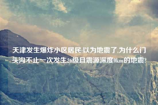 天津发生爆炸小区居民:以为地震了,为什么门头沟不止一次发生26级且震源深度0km的地震?