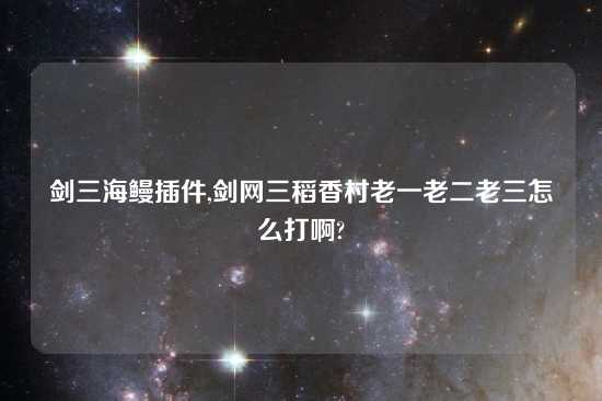 剑三海鳗插件,剑网三稻香村老一老二老三怎么打啊?