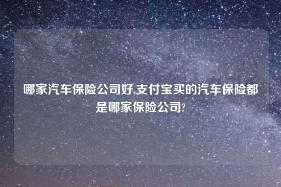 哪家汽车保险公司好,支付宝买的汽车保险都是哪家保险公司?