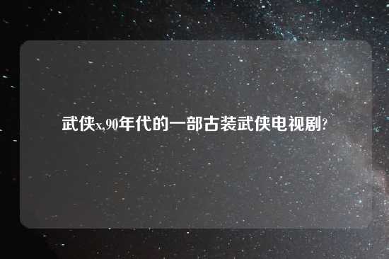 武侠x,90年代的一部古装武侠电视剧?