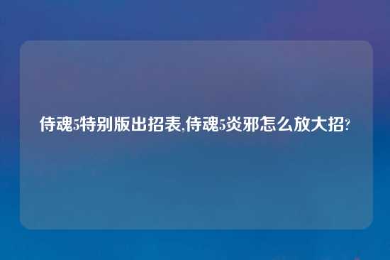 侍魂5特别版出招表,侍魂5炎邪怎么放大招?
