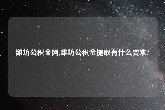 潍坊公积金网,潍坊公积金提取有什么要求?