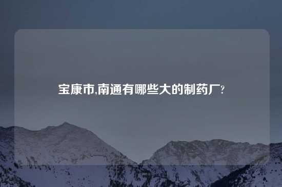 宝康市,南通有哪些大的制药厂?