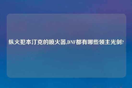纵火犯本汀克的喷火器,DNF都有哪些领主光剑?