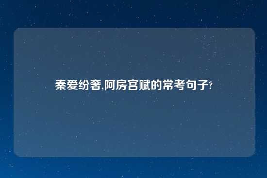 秦爱纷奢,阿房宫赋的常考句子?