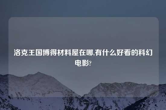 洛克王国博得材料屋在哪,有什么好看的科幻电影?