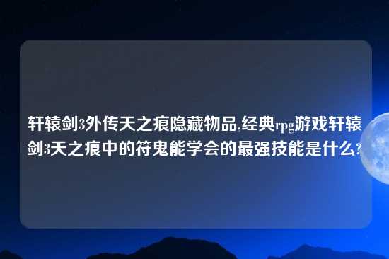 轩辕剑3外传天之痕隐藏物品,经典rpg游戏轩辕剑3天之痕中的符鬼能学会的最强技能是什么?