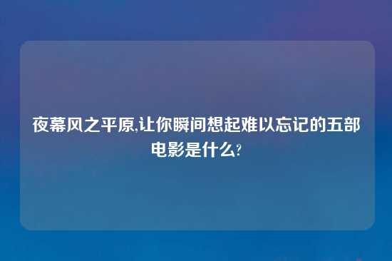 夜幕风之平原,让你瞬间想起难以忘记的五部电影是什么?