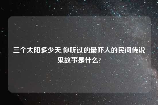 三个太阳多少天,你听过的最吓人的民间传说鬼故事是什么?