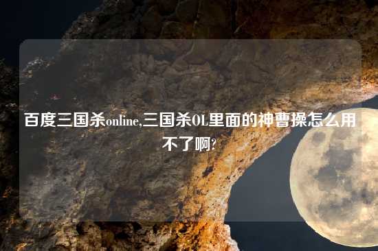 百度三国杀online,三国杀OL里面的神曹操怎么用不了啊?