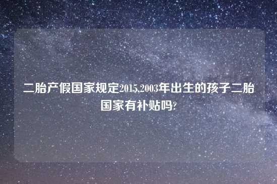 二胎产假国家规定2015,2003年出生的孩子二胎国家有补贴吗?