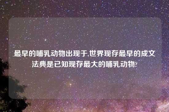 最早的哺乳动物出现于,世界现存最早的成文法典是已知现存最大的哺乳动物?