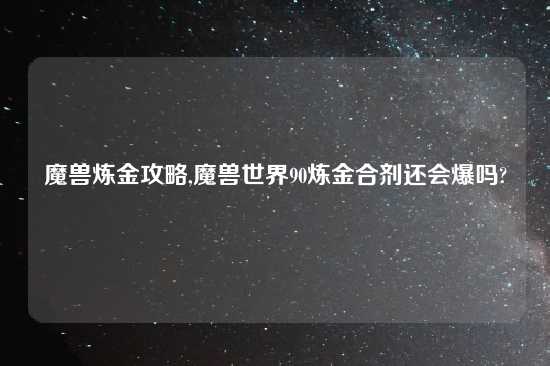 魔兽炼金攻略,魔兽世界90炼金合剂还会爆吗?