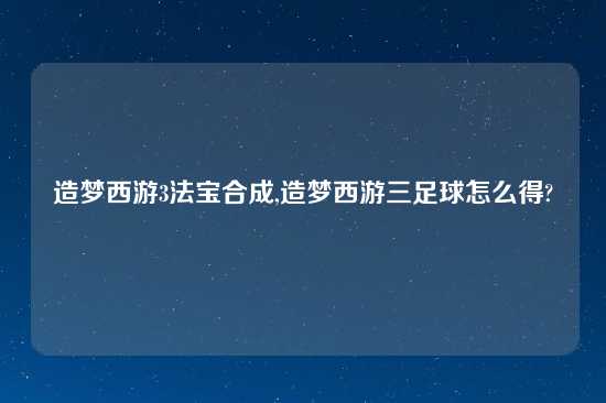 造梦西游3法宝合成,造梦西游三足球怎么得?