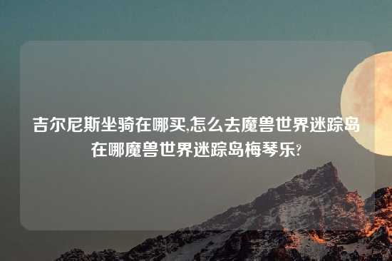 吉尔尼斯坐骑在哪买,怎么去魔兽世界迷踪岛在哪魔兽世界迷踪岛梅琴乐?