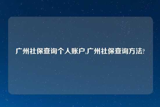 广州社保查询个人账户,广州社保查询方法?
