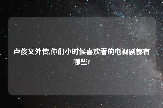 卢俊义外传,你们小时候喜欢看的电视剧都有哪些?