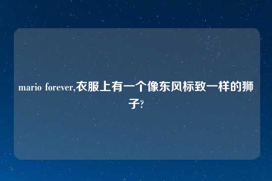 mario forever,衣服上有一个像东风标致一样的狮子?