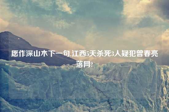 愿作深山木下一句,江西5天杀死3人疑犯曾春亮落网?