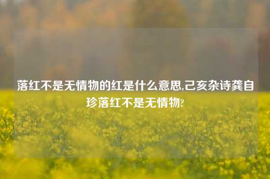 落红不是无情物的红是什么意思,己亥杂诗龚自珍落红不是无情物?