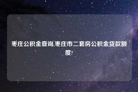枣庄公积金查询,枣庄市二套房公积金贷款额度?