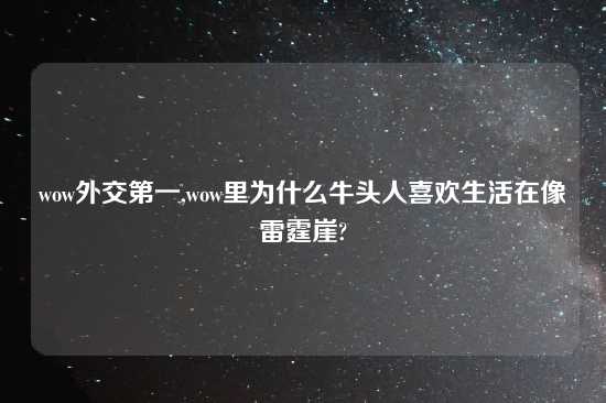wow外交第一,wow里为什么牛头人喜欢生活在像雷霆崖?