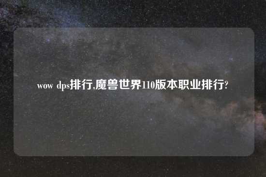 wow dps排行,魔兽世界110版本职业排行?