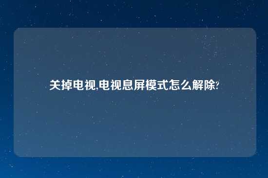 关掉电视,电视息屏模式怎么解除?