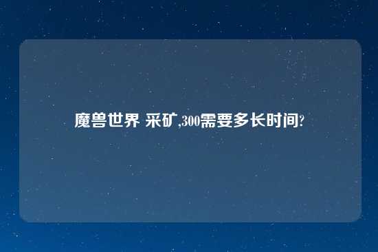 魔兽世界 采矿,300需要多长时间?