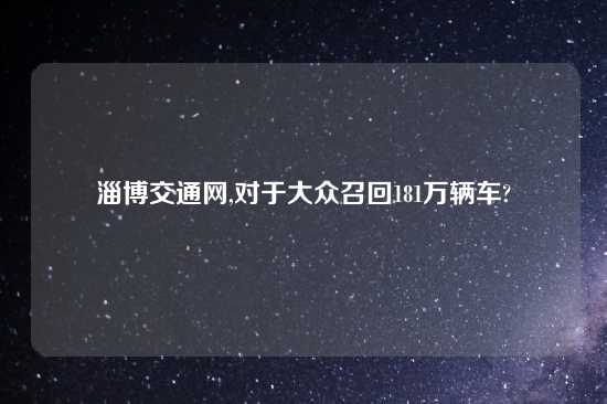 淄博交通网,对于大众召回181万辆车?