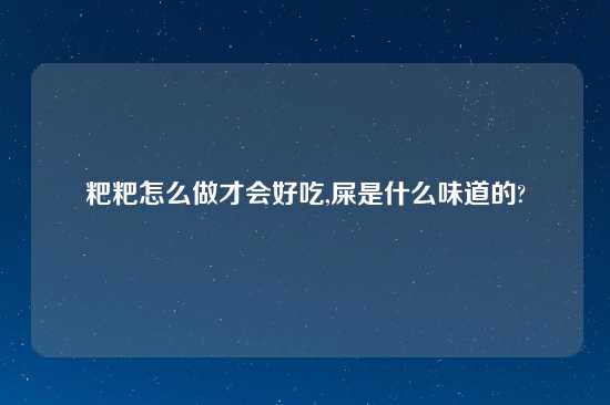 粑粑怎么做才会好吃,屎是什么味道的?
