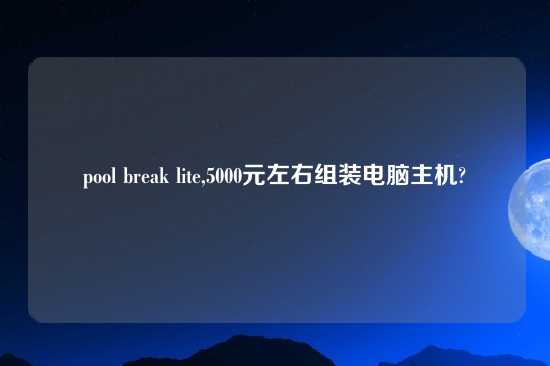pool break lite,5000元左右组装电脑主机?