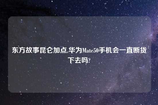 东方故事昆仑加点,华为Mate50手机会一直断货下去吗?