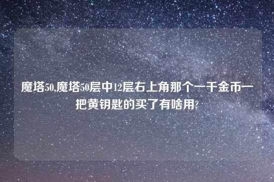 魔塔50,魔塔50层中12层右上角那个一千金币一把黄钥匙的买了有啥用?