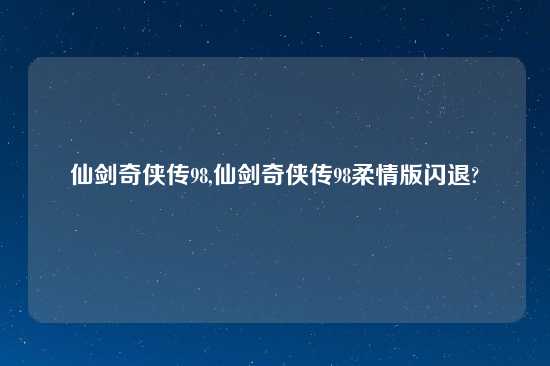 仙剑奇侠传98,仙剑奇侠传98柔情版闪退?
