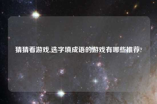 猜猜看游戏,选字填成语的游戏有哪些推荐?