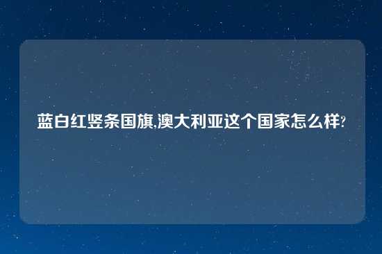 蓝白红竖条国旗,澳大利亚这个国家怎么样?