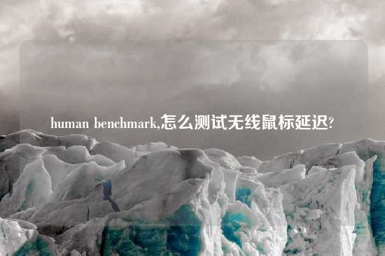 human benchmark,怎么测试无线鼠标延迟?