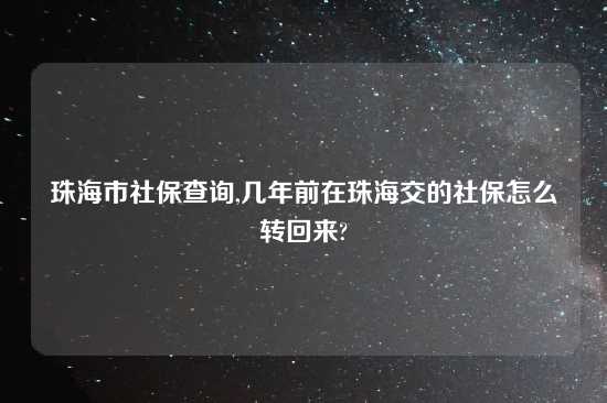珠海市社保查询,几年前在珠海交的社保怎么转回来?