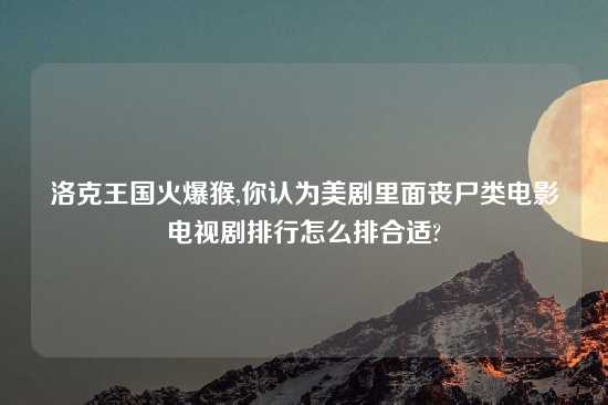 洛克王国火爆猴,你认为美剧里面丧尸类电影电视剧排行怎么排合适?