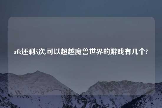 afk还剩5次,可以超越魔兽世界的游戏有几个?