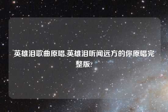 英雄泪歌曲原唱,英雄泪听闻远方的你原唱完整版?