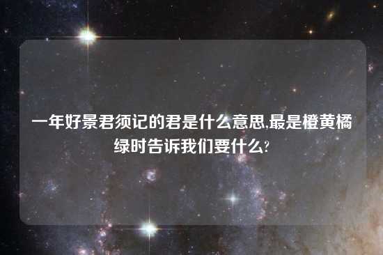 一年好景君须记的君是什么意思,最是橙黄橘绿时告诉我们要什么?