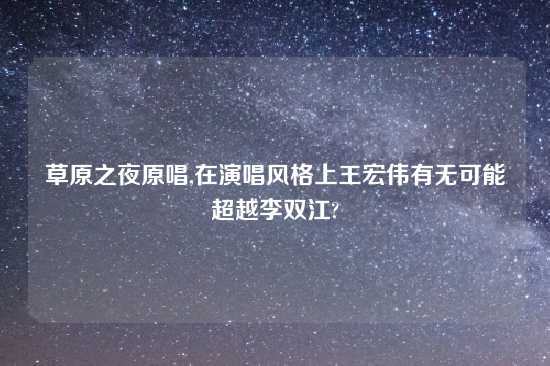 草原之夜原唱,在演唱风格上王宏伟有无可能超越李双江?