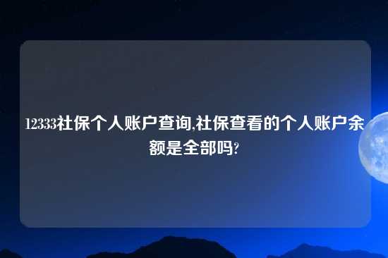 12333社保个人账户查询,社保查看的个人账户余额是全部吗?