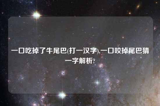 一口吃掉了牛尾巴(打一汉字),一口咬掉尾巴猜一字解析?